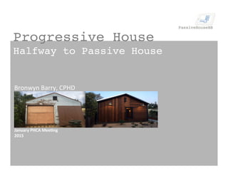 Progressive House!
Halfway to Passive House!
Bronwyn	
  Barry,	
  CPHD	
  
	
  
	
  
	
  
	
  
	
  
	
  
January	
  PHCA	
  Mee.ng	
  
2015	
  
 