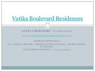 Vatika Boulevard Residences
GUPTA PROMOTERS | 91 9999062200
HTTP://VATIKABOULEVARDRESIDENCES.CO.IN

CORPORATEOFFICE :
7C, LEVEL GROUND, OMAXE GURGAON MALL, SOHNA ROAD,
GURGAON.
CUSTOMER SUPPORT : 0124-4148301

 