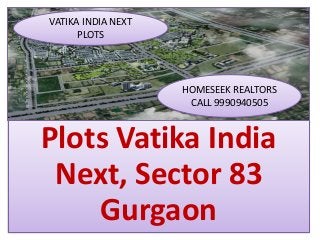 Plots Vatika India
Next, Sector 83
Gurgaon
HOMESEEK REALTORS
CALL 9990940505
VATIKA INDIA NEXT
PLOTS
 