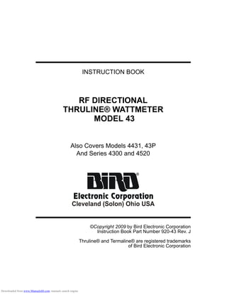 INSTRUCTION BOOK
RF DIRECTIONAL
THRULINE® WATTMETER
MODEL 43
Also Covers Models 4431, 43P
And Series 4300 and 4520
©Copyright 2009 by Bird Electronic Corporation
Instruction Book Part Number 920-43 Rev. J
Thruline® and Termaline® are registered trademarks
of Bird Electronic Corporation
Downloaded from www.Manualslib.com manuals search engine
 