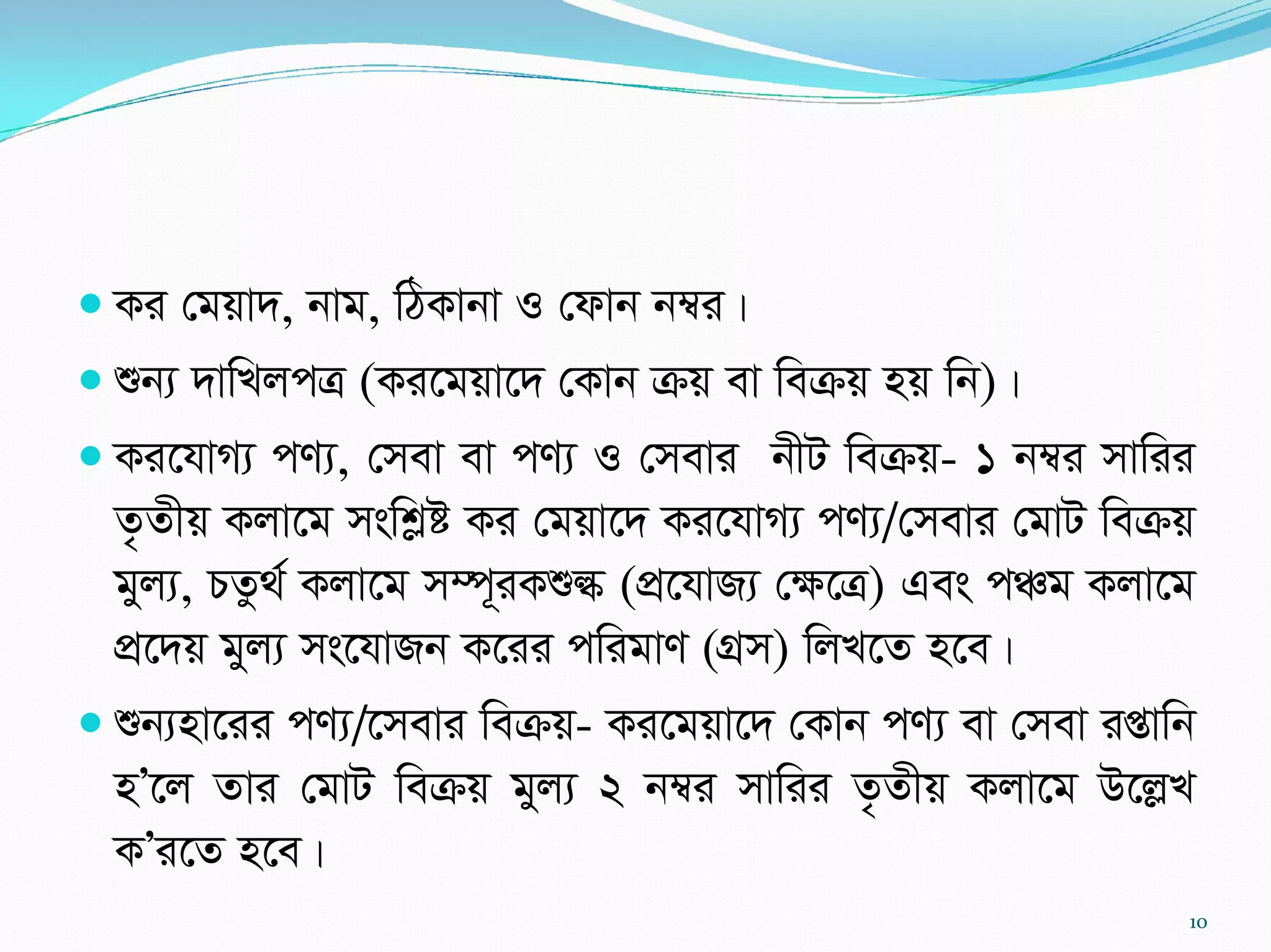  Ki †gqv`, bvg, wVKvbv I †dvb b¤^i|
 ïb¨ `vwLjcÎ (Ki‡gqv‡` †Kvb µq ev weµq nq wb)|
 Ki‡hvM¨ cY¨, †mev ev cY¨ I †mevi bxU weµq- 1 b¤^i mvwii
Z…Zxq Kjv‡g mswkøó Ki †gqv‡` Ki‡hvM¨ cY¨/†mevi †gvU weµq
gyj¨, PZz_© Kjv‡g m¤ú~iKïé (cÖ‡hvR¨ †¶‡Î) Ges cÂg Kjv‡g
cÖ‡`q gyj¨ ms‡hvRb K‡ii cwigvY (MÖm) wjL‡Z n‡e|
 ïb¨nv‡ii cY¨/‡mevi weµq- Ki‡gqv‡` †Kvb cY¨ ev †mev ißvwb
nÕ‡j Zvi †gvU weµq gyj¨ 2 b¤^i mvwii Z…Zxq Kjv‡g D‡jøL
KÕi‡Z n‡e|
10
 