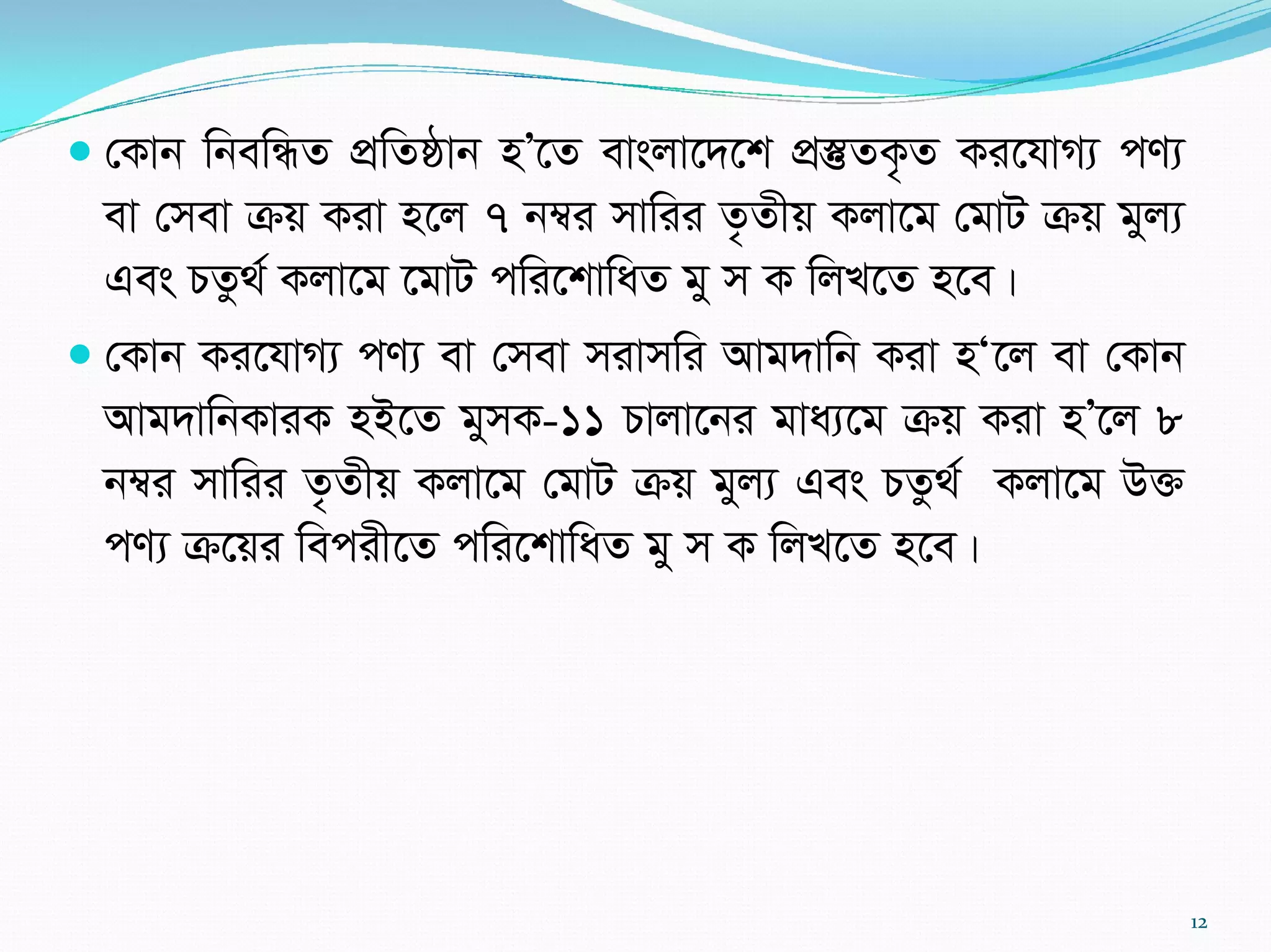  †Kvb wbewÜZ cÖwZôvb nÕ‡Z evsjv‡`‡k cÖ¯‘ZK…Z Ki‡hvM¨ cY¨
ev †mev µq Kiv n‡j 7 b¤^i mvwii Z…Zxq Kjv‡g †gvU µq gyj¨
Ges PZz_© Kjv‡g ‡gvU cwi‡kvwaZ gy m K wjL‡Z n‡e|
 †Kvb Ki‡hvM¨ cY¨ ev †mev mivmwi Avg`vwb Kiv nÔ‡j ev †Kvb
Avg`vwbKviK nB‡Z gymK-11 Pvjv‡bi gva¨‡g µq Kiv nÕ‡j 8
b¤^i mvwii Z…Zxq Kjv‡g †gvU µq gyj¨ Ges PZz_© Kjv‡g D³
cY¨ µ‡qi wecix‡Z cwi‡kvwaZ gy m K wjL‡Z n‡e|
12
 