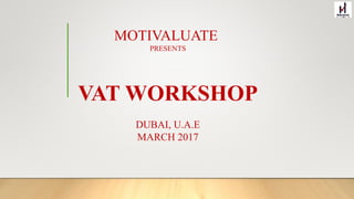 MOTIVALUATE
PRESENTS
VAT WORKSHOP
DUBAI, U.A.E
MARCH 2017
 