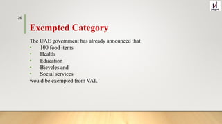 Exempted Category
The UAE government has already announced that
• 100 food items
• Health
• Education
• Bicycles and
• Social services
would be exempted from VAT.
26
 
