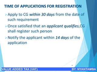 TIME OF APPLICATIONS FOR REGISTRATION
➢Apply to CG within 30 days from the date of
such requirement
➢Once satisfied that an applicant qualifies,CG
shall register such person
➢Notify the applicant within 14 days of the
application
14
VALUE ADDED TAX (VAT) BY: NYANTAMBA
 