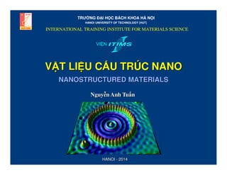 TRƯ NG Đ I H C BÁCH KHOA HÀ N I
HANOI UNIVERSITY OF TECHNOLOGY (HUT)

INTERNATIONAL TRAINING INSTITUTE FOR MATERIALS SCIENCE
VI N

V T LI U C U TRÚC NANO
NANOSTRUCTURED MATERIALS
Nguyễn Anh Tuấn

HANOI - 2014

 