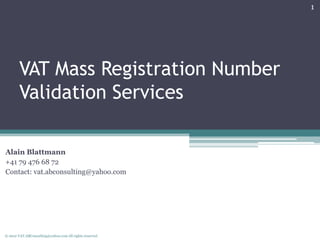 1




        VAT Mass Registration Number
        Validation Services

Alain Blattmann
+41 79 476 68 72
Contact: vat.abconsulting@yahoo.com




© 2012 VAT.ABConsulting@yahoo.com All rights reserved.
 