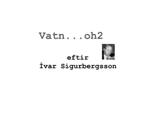 Vatn...oh2 eftir Ívar Sigurbergsson 