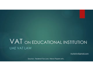 VAT ON EDUCATIONAL INSTITUTION
UAE VAT LAW
muhsintv@gmail.com
Source : Federal Tax Law, News Papers etc.
 