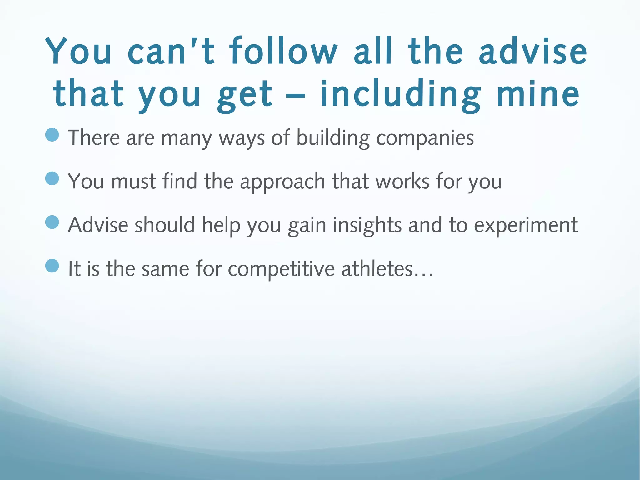 You can’t follow all the advise
that you get – including mine
There are many ways of building companies
You must find the approach that works for you
Advise should help you gain insights and to experiment
It is the same for competitive athletes…
 
