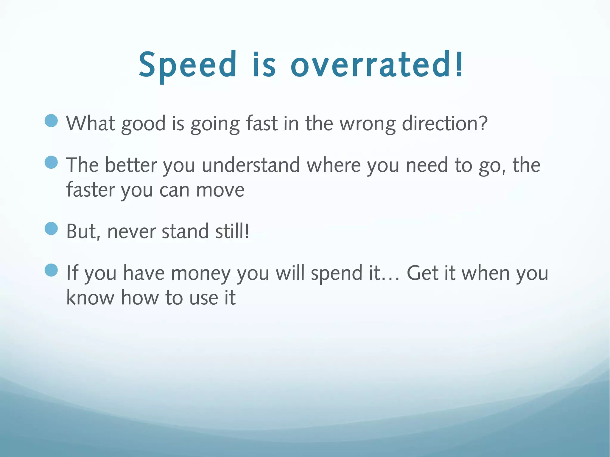 Speed is overrated!
What good is going fast in the wrong direction?
The better you understand where you need to go, the
faster you can move
But, never stand still!
If you have money you will spend it… Get it when you
know how to use it
 