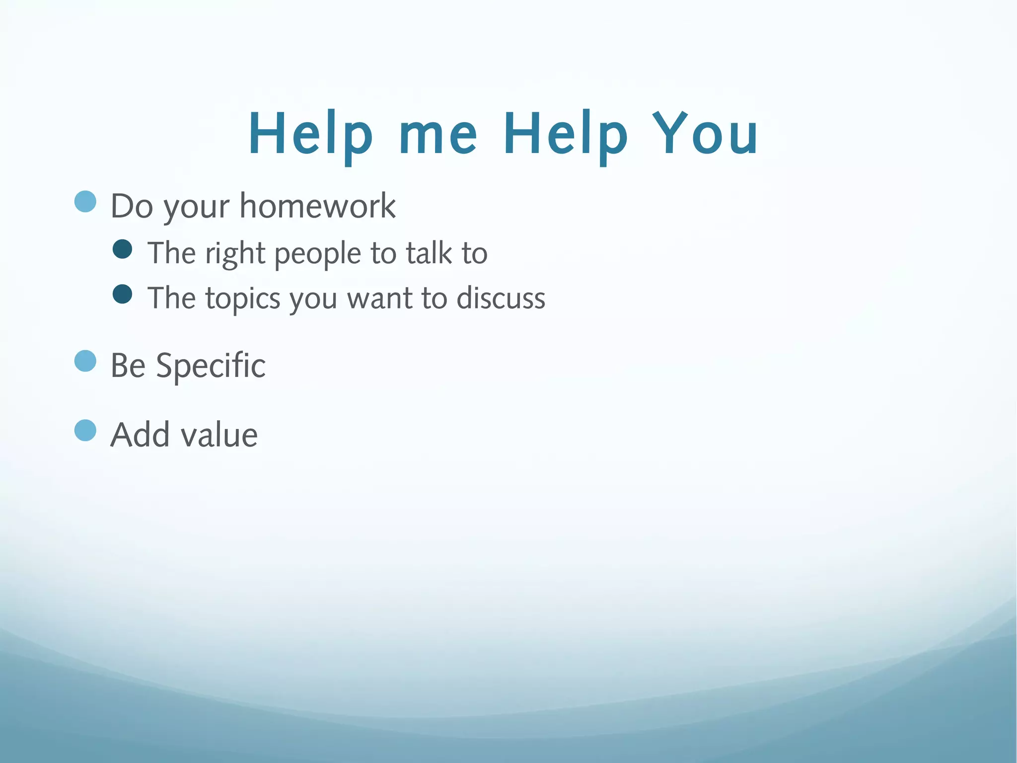 Help me Help You
Do your homework
The right people to talk to
The topics you want to discuss
Be Specific
Add value
 