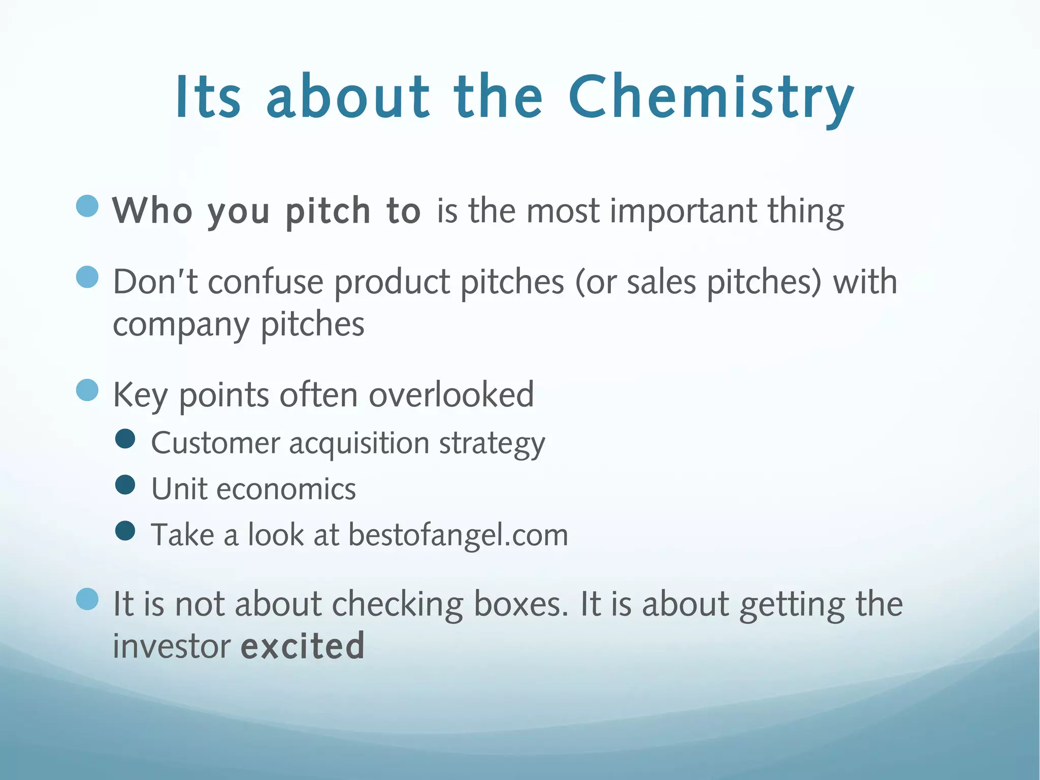Its about the Chemistry
Who you pitch to is the most important thing
Don’t confuse product pitches (or sales pitches) with
company pitches
Key points often overlooked
Customer acquisition strategy
Unit economics
Take a look at bestofangel.com
It is not about checking boxes. It is about getting the
investor excited
 