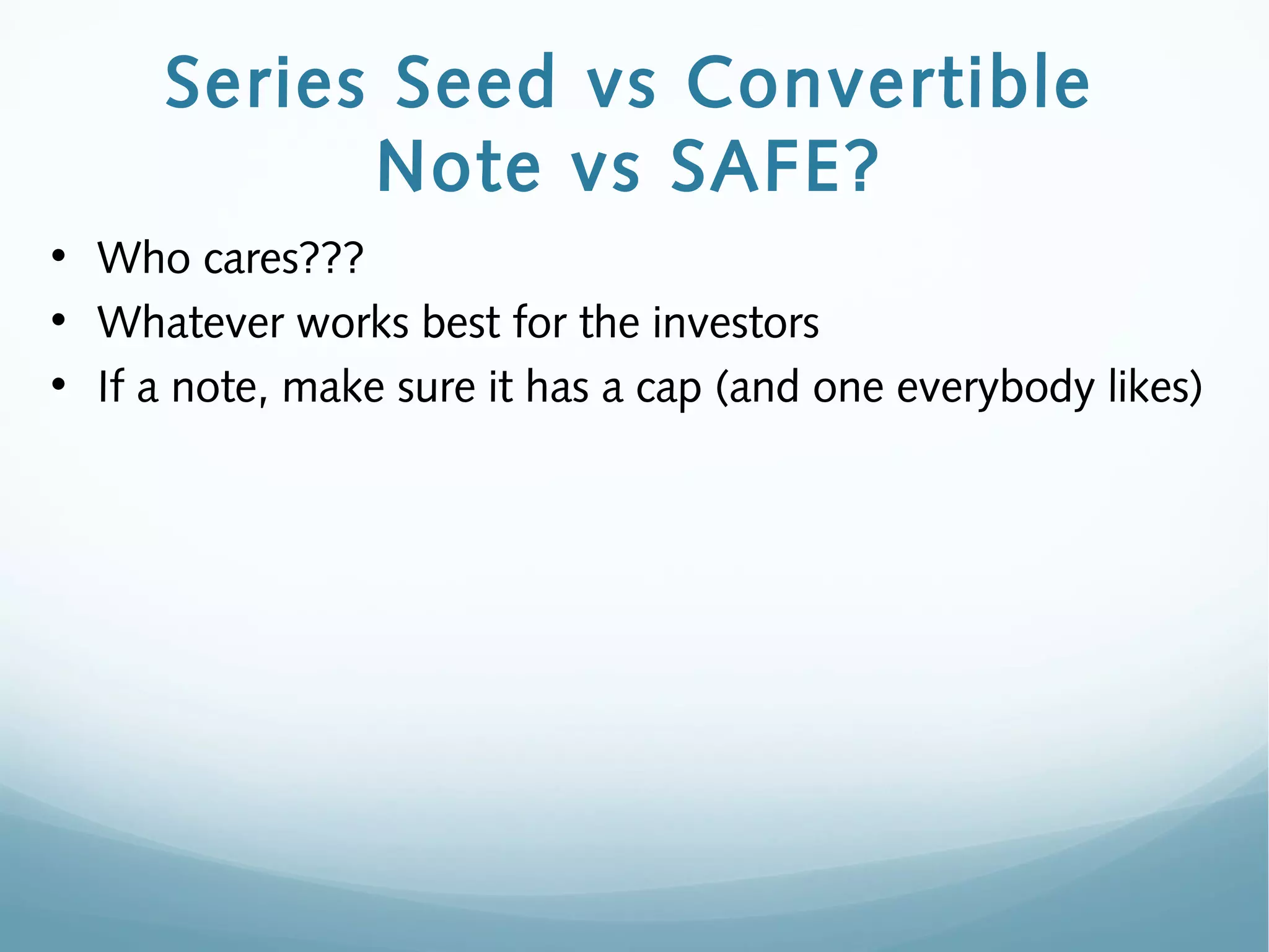 Series Seed vs Convertible
Note vs SAFE?
• Who cares???
• Whatever works best for the investors
• If a note, make sure it has a cap (and one everybody likes)
 