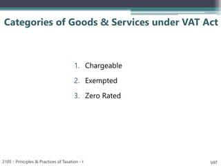 1. Chargeable
2. Exempted
3. Zero Rated
Categories of Goods & Services under VAT Act
3105 :: Principles & Practices of Taxation - I VAT
 