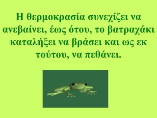 Η θερμοκρασία συνεχίζει να
ανεβαίνει, έως ότου, το βατραχάκι
καταλήξει να βράσει και ως εκ
τούτου, να πεθάνει.
 