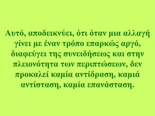 Αυτό, αποδεικνύει, ότι όταν μια αλλαγή
γίνει με έναν τρόπο επαρκώς αργό,
διαφεύγει της συνειδήσεως και στην
πλειονότητα των περιπτώσεων, δεν
προκαλεί καμία αντίδραση, καμιά
αντίσταση, καμία επανάσταση.
 