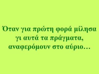 Όταν για πρώτη φορά μίλησα
γι αυτά τα πράγματα,
αναφερόμουν στο αύριο…
 