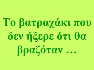 Το βατραχάκι που
δεν ήξερε ότι θα
βραζόταν …
 
