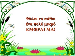 Θέλω να πάθω
ένα πολύ μικρό
ΕΜΦΡΑΓΜΑ!
 