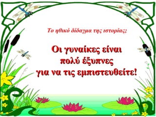Το ηθικό δίδαγμα της ιστορίας;


    Οι γυναίκες είναι
      πολύ έξυπνες
για να τις εμπιστευθείτε!
 