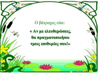 Ο βάτραχος είπε:
« Αν με ελευθερώσεις,
 θα πραγματοποιήσω
τρεις επιθυμίες σου!»
 