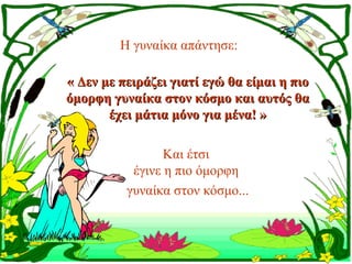 Η γυναίκα απάντησε:

« Δεν με πειράζει γιατί εγώ θα είμαι η πιο 
όμορφη γυναίκα στον κόσμο και αυτός θα 
       έχει μάτια μόνο για μένα! »

                 Και έτσι
           έγινε η πιο όμορφη
          γυναίκα στον κόσμο...
 