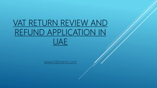 VAT RETURN REVIEW AND
REFUND APPLICATION IN
UAE
www.hlbhamt.com
 