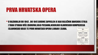 PRVA HRVATSKA OPERA
•U RAZDOBLJU OD 1842 . DO 1847.GODINE ZAPOSLEN JE KAO BILJEŽNIK BANSKOG STOLA
I TADA STVARA VIŠE ZBOROVA,SOLO PJESAMA,NEKOLIKO KLAVIRSKIH KOMPOZICIJA
(SLAVONSKO KOLO) TE PRVU HRVATSKU OPERU LJUBAV I ZLOBA.
 
