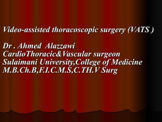 Video-assisted thoracoscopic surgery (VATS ) Dr . Ahmed  Alazzawi CardioThoracic&Vascular surgeon Sulaimani University,College of Medicine M.B.Ch.B,F.I.C.M.S,C.TH.V Surg 