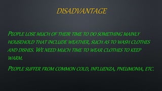 DISADVANTAGE
PEOPLE LOSE MUCH OF THEIR TIME TO DO SOMETHING MAINLY
HOUSEHOLD THAT INCLUDE WEATHER, SUCH AS TO WASH CLOTHES
AND DISHES. WE NEED MUCH TIME TO WEAR CLOTHES TO KEEP
WARM.
PEOPLE SUFFER FROM COMMON COLD, INFLUENZA, PNEUMONIA, ETC.
 