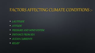 FACTORS AFFECTING CLIMATE CONDITIONS :-
• LALTITUDE
• ATITUDE
• PRESSURE AND WIND SYSTEM
• DISTANCE FROM SEA
• OCEAN CURRENTS
• RELIEF
 