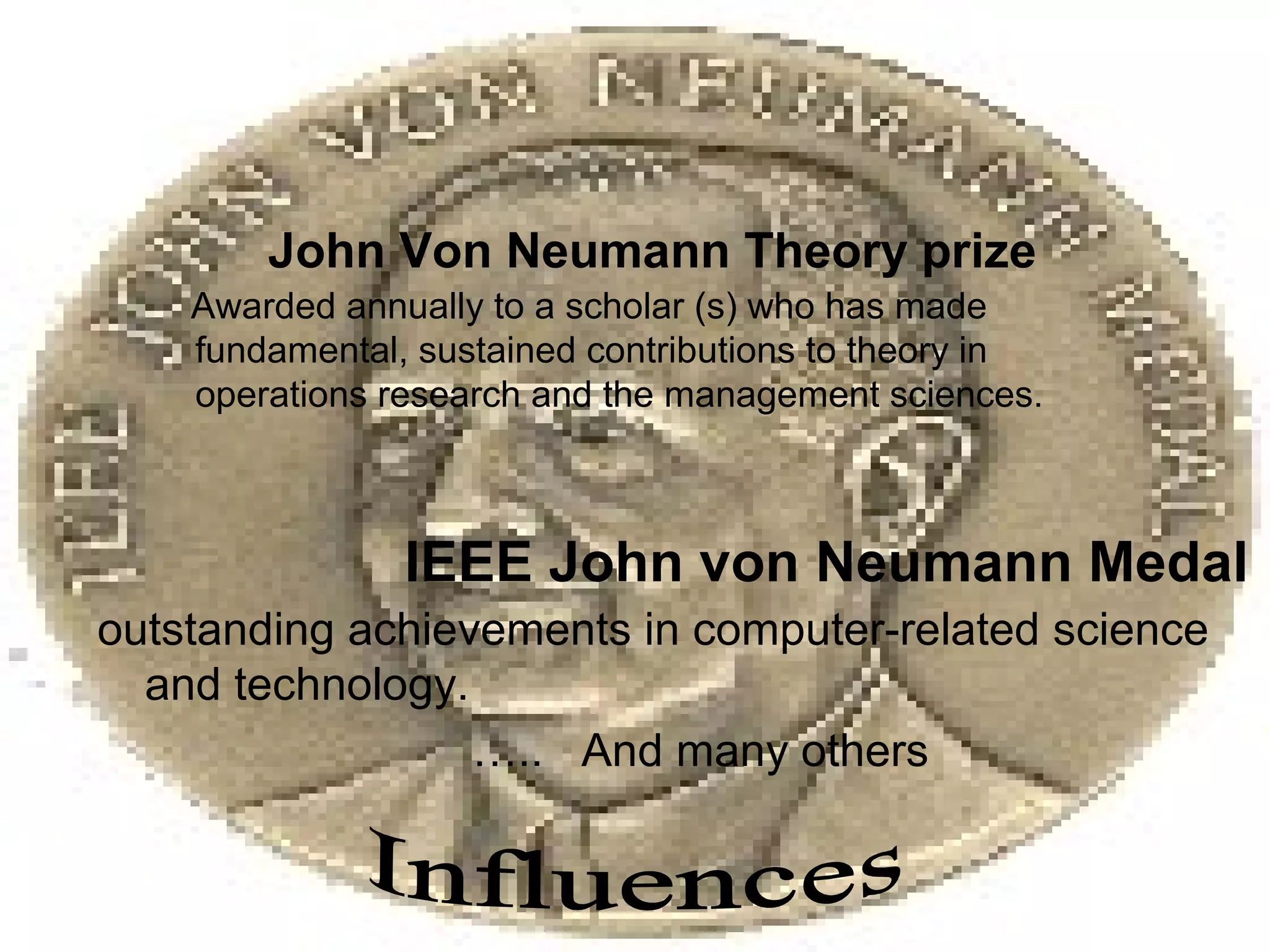 outstanding achievements in computer-related science
and technology.
….. And many others
John Von Neumann Theory prize
Awarded annually to a scholar (s) who has made
fundamental, sustained contributions to theory in
operations research and the management sciences.
IEEE John von Neumann Medal
 