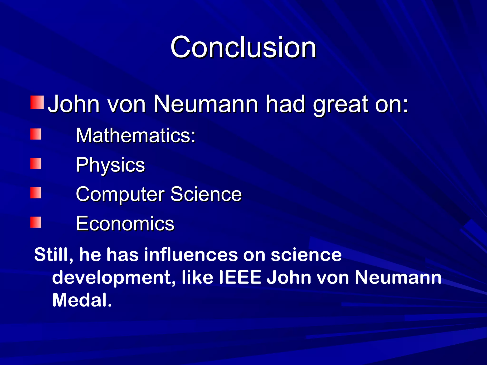 ConclusionConclusion
John von Neumann had great on:John von Neumann had great on:
Mathematics:Mathematics:
PhysicsPhysics
Computer ScienceComputer Science
EconomicsEconomics
Still, he has influences on science
development, like IEEE John von Neumann
Medal.
 
