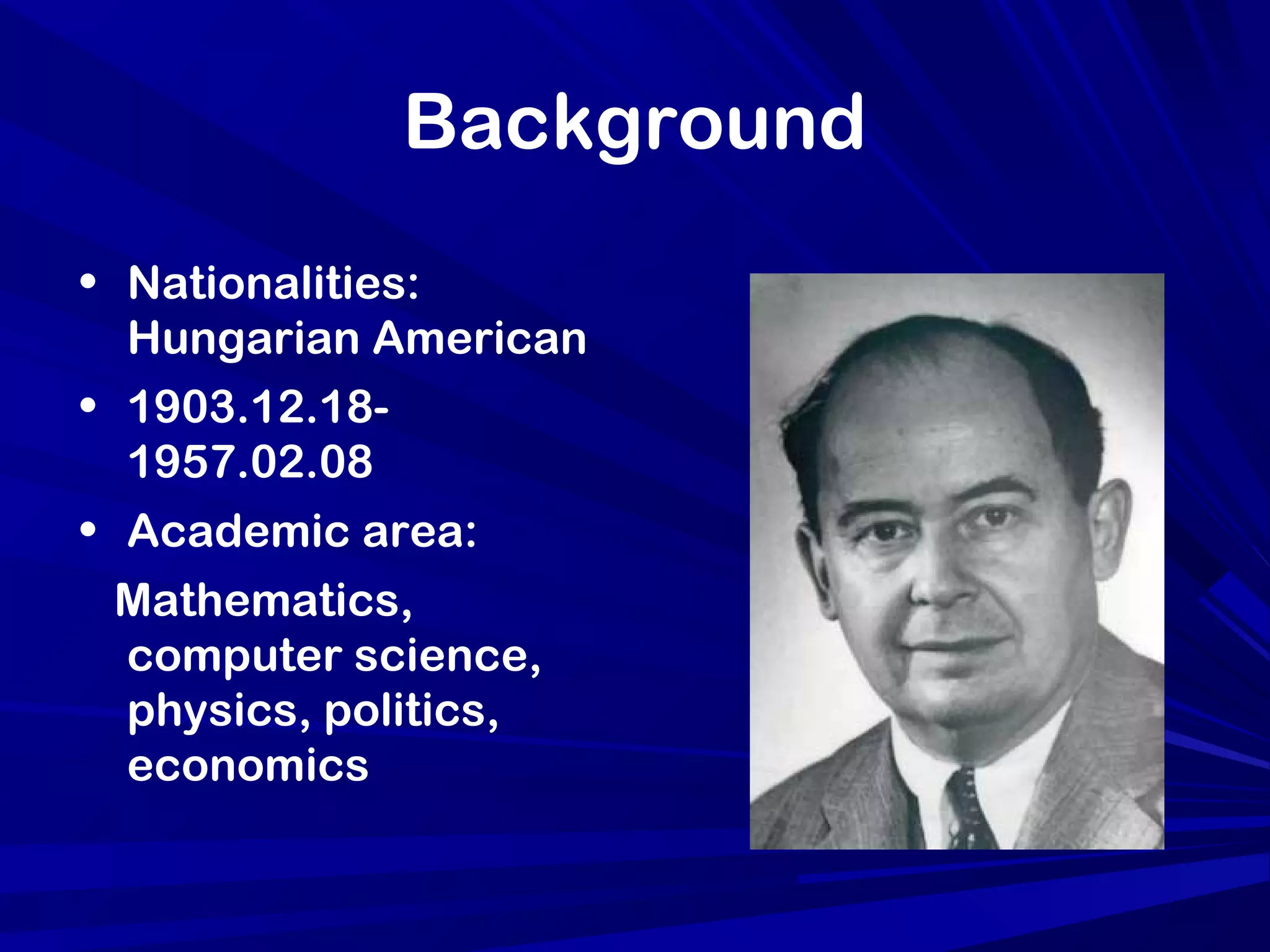 Background
• Nationalities:
Hungarian American
• 1903.12.18-
1957.02.08
• Academic area:
Mathematics,
computer science,
physics, politics,
economics
 
