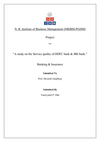 N. R. Institute of Business Management (NRIBM-PGDM)
Project
On
“A study on the Service quality of HDFC bank & SBI bank.”
Banking & Insurance
Submitted To
Prof. Devarshi Upadhyay
Submitted By
Vatsal patel P 1846
 