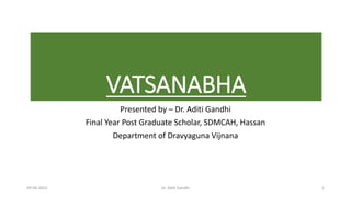 VATSANABHA
Presented by – Dr. Aditi Gandhi
Final Year Post Graduate Scholar, SDMCAH, Hassan
Department of Dravyaguna Vijnana
09-06-2022 Dr. Aditi Gandhi 1
 