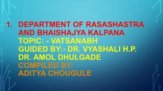 1. DEPARTMENT OF RASASHASTRA
AND BHAISHAJYA KALPANA
TOPIC: - VATSANABH
GUIDED BY:- DR. VYASHALI H.P.
DR. AMOL DHULGADE
COMPILED BY:
ADITYA CHOUGULE
 