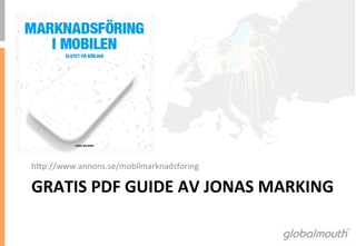 hap://www.annons.se/mobilmarknadsforing	
 

GRATIS	
 PDF	
 GUIDE	
 AV	
 JONAS	
 MARKING	
 	
 
 