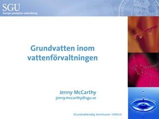 Grundvatten inom
vattenförvaltningen
Jenny McCarthy
jenny.mccarthy@sgu.se
Grundvattendag kommuner 140410
 