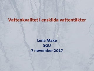 Vattenkvalitet i enskilda vattentäkter
Lena Maxe
SGU
7 november 2017
 