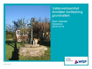 Vattenverksamhet 
Anmälan bortledning 
grundvatten 
Sven Celander 
Geoarena 
2014-10-15 
2014-10-15 
 