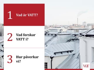 2 Vad forskar
VATT i?
3 Hur påverkar
vi?
1 Vad är VATT?
 