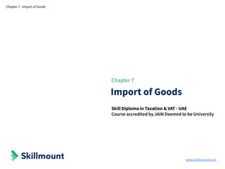 www.skillmount.com
Chapter 7 - Import of Goods
Chapter 7
Import of Goods
Skill Diploma in Taxation & VAT - UAE
Course accredited by JAIN Deemed to be University
 