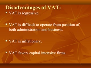Disadvantages of VAT:
   VAT is regressive.

   VAT is difficult to operate from position of
    both administration and business.

   VAT is inflationary.

   VAT favors capital intensive firms.
 