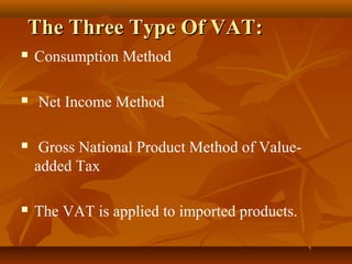 The Three Type Of VAT:
   Consumption Method

   Net Income Method

    Gross National Product Method of Value-
    added Tax

   The VAT is applied to imported products.
 