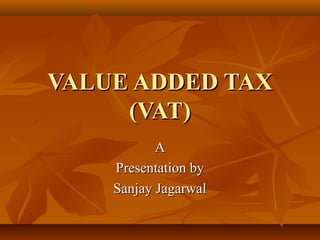 VALUE ADDED TAX
     (VAT)
           A
    Presentation by
    Sanjay Jagarwal
 