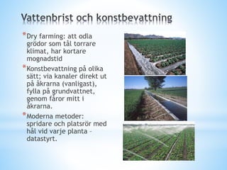 *Dry farming: att odla
grödor som tål torrare
klimat, har kortare
mognadstid
*Konstbevattning på olika
sätt; via kanaler direkt ut
på åkrarna (vanligast),
fylla på grundvattnet,
genom fåror mitt i
åkrarna.
*Moderna metoder:
spridare och platsrör med
hål vid varje planta –
datastyrt.
 