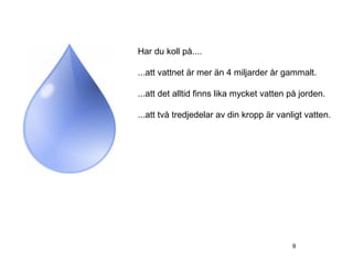 Har du koll på....

...att vattnet är mer än 4 miljarder år gammalt.

...att det alltid finns lika mycket vatten på jorden.

...att två tredjedelar av din kropp är vanligt vatten.




                                           9
 