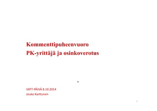 Kommenttipuheenvuoro 
PK-yrittäjä ja osinkoverotus 
VATT‐PÄIVÄ 8.10.2014 
Jouko Karttunen 
1 
 